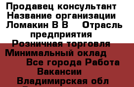 Продавец-консультант › Название организации ­ Ломакин В.В. › Отрасль предприятия ­ Розничная торговля › Минимальный оклад ­ 35 000 - Все города Работа » Вакансии   . Владимирская обл.,Вязниковский р-н